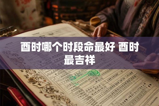 酉时哪个时段命最好 酉时最吉祥