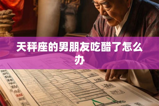 天秤座的男朋友吃醋了怎么办