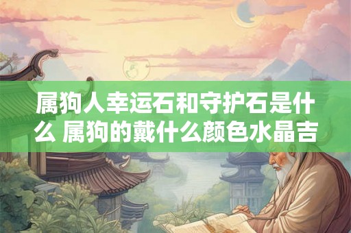 属狗人幸运石和守护石是什么 属狗的戴什么颜色水晶吉利