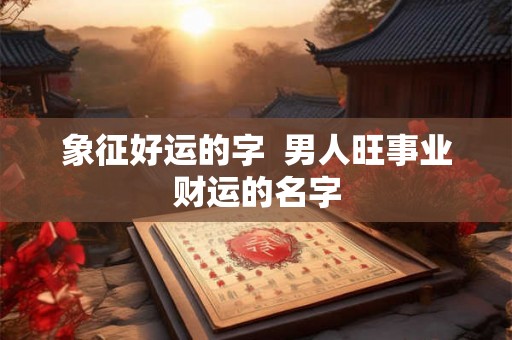 象征好运的字  男人旺事业财运的名字