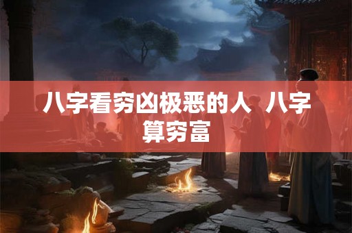 八字看穷凶极恶的人  八字算穷富