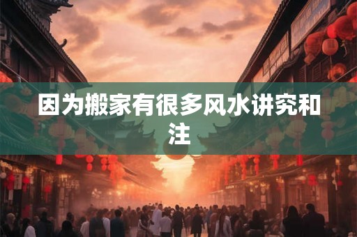 因为搬家有很多风水讲究和注