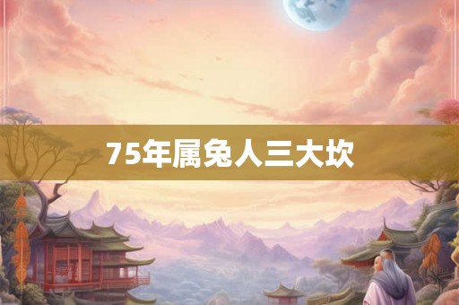 75年属兔人三大坎 75年属兔人三大坎