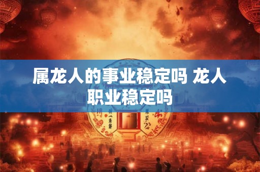 属龙人的事业稳定吗 龙人职业稳定吗