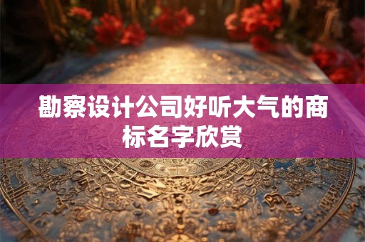勘察设计公司好听大气的商标名字欣赏