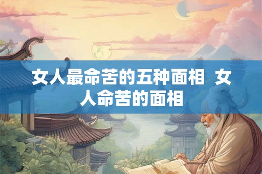女人最命苦的五种面相  女人命苦的面相