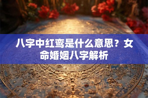 八字中红鸾是什么意思？女命婚姻八字解析