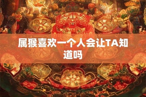 属猴喜欢一个人会让TA知道吗 属猴喜欢一个人会让TA知道吗