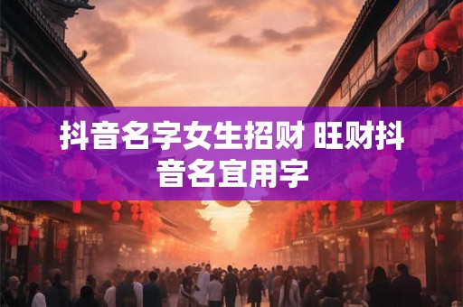 抖音名字女生招财 旺财抖音名宜用字