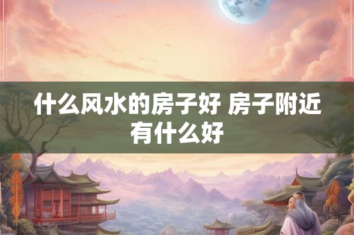 什么风水的房子好 房子附近有什么好