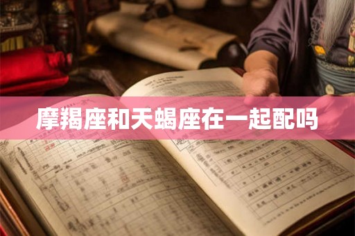 摩羯座和天蝎座在一起配吗
