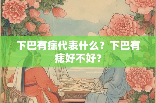 下巴有痣代表什么?下巴有痣好不好? 下巴有痣代表什么?下巴有痣好不好?