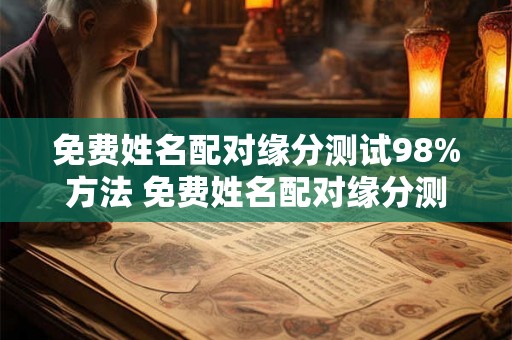 免费姓名配对缘分测试98%方法 免费姓名配对缘分测试周易文化 免费姓名配对缘分测试98%方法 免费姓名配对缘分测试周易文化