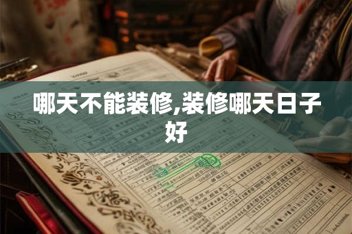 哪天不能装修,装修哪天日子好 哪天不能装修,装修哪天日子好