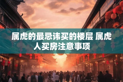 属虎的最忌讳买的楼层 属虎人买房注意事项