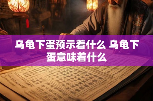 乌龟下蛋预示着什么 乌龟下蛋意味着什么