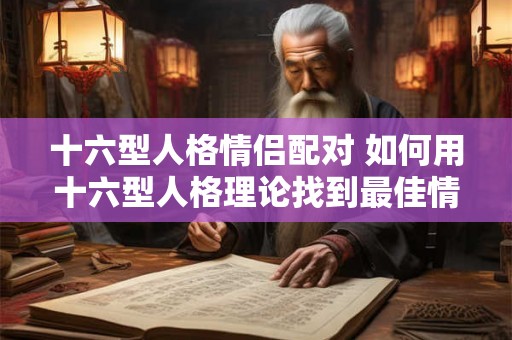 十六型人格情侣配对 如何用十六型人格理论找到最佳情侣