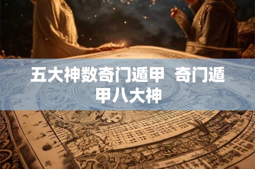 五大神数奇门遁甲 奇门遁甲八大神 五大神数奇门遁甲 奇门遁甲八大神