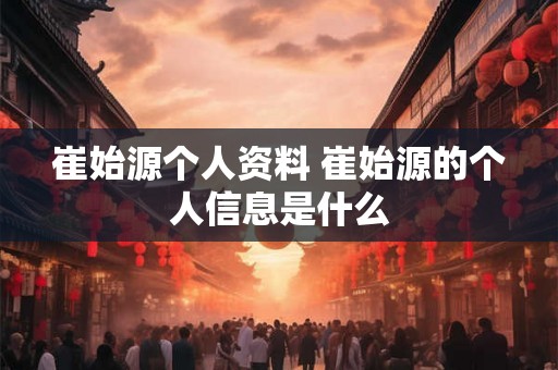 崔始源个人资料 崔始源的个人信息是什么 崔始源个人资料 崔始源的个人信息是什么