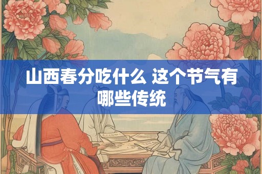 山西春分吃什么 这个节气有哪些传统
