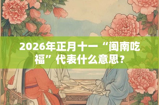2026年正月十一“闽南吃福”代表什么意思? 2026年正月十一“闽南吃福”代表什么意思?