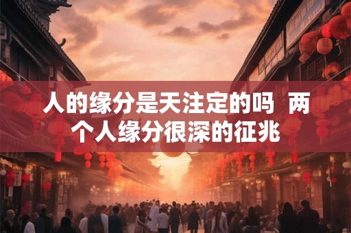 人的缘分是天注定的吗  两个人缘分很深的征兆