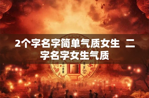 2个字名字简单气质女生  二字名字女生气质