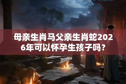 母亲生肖马父亲生肖蛇2026年可以怀孕生孩子吗？