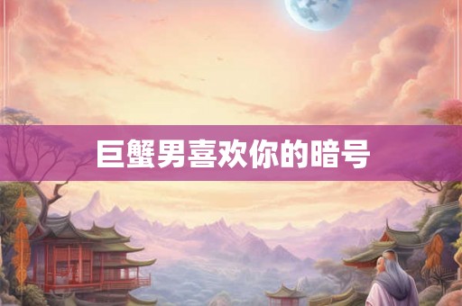 巨蟹男喜欢你的暗号 巨蟹男喜欢你的暗号