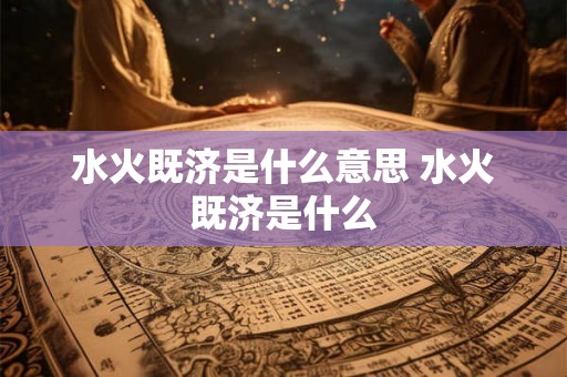 水火既济是什么意思 水火既济是什么