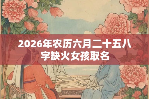 2026年农历六月二十五八字缺火女孩取名 2026年农历六月二十五八字缺火女孩取名