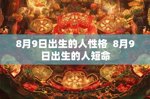8月9日出生的人性格 8月9日出生的人短命 8月9日出生的人性格 8月9日出生的人短命