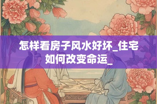 怎样看房子风水好坏_住宅如何改变命运_