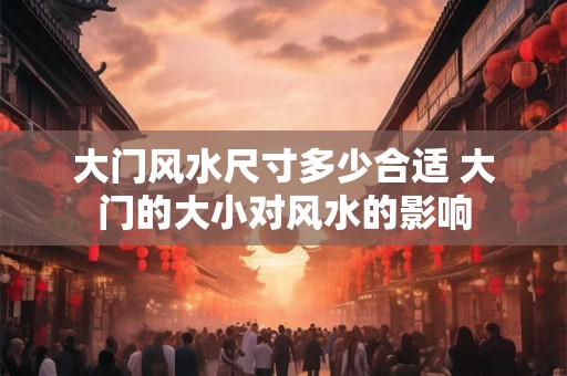 大门风水尺寸多少合适 大门的大小对风水的影响