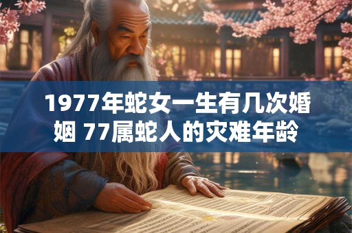 1977年蛇女一生有几次婚姻 77属蛇人的灾难年龄