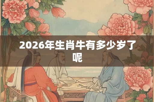 2026年生肖牛有多少岁了呢
