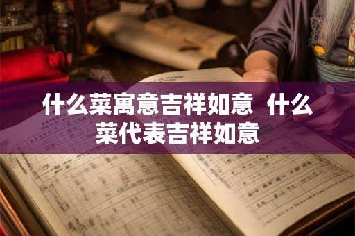 什么菜寓意吉祥如意  什么菜代表吉祥如意