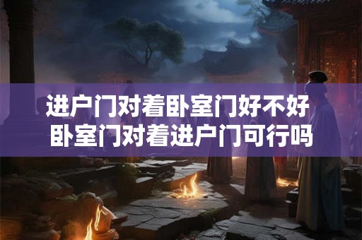 进户门对着卧室门好不好 卧室门对着进户门可行吗