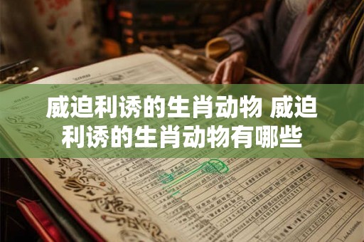 威迫利诱的生肖动物 威迫利诱的生肖动物有哪些