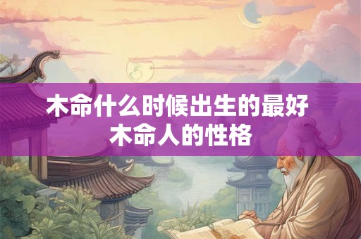 木命什么时候出生的最好 木命人的性格