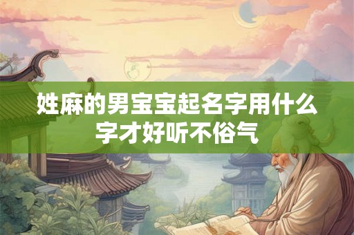 姓麻的男宝宝起名字用什么字才好听不俗气 姓麻的男宝宝起名字用什么字才好听不俗气