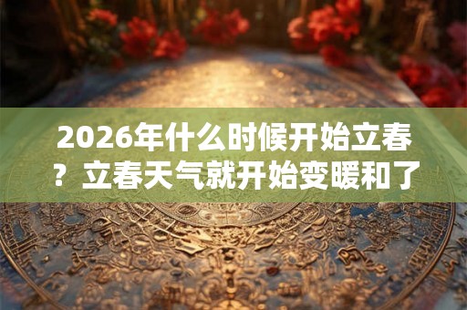 2026年什么时候开始立春?立春天气就开始变暖和了吗? 2026年什么时候开始立春?立春天气就开始变暖和了吗?