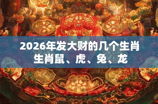 2026年发大财的几个生肖 生肖鼠、虎、兔、龙