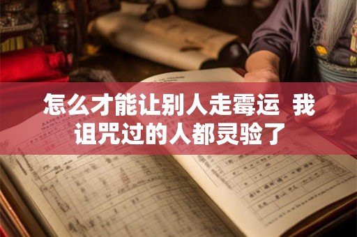 怎么才能让别人走霉运  我诅咒过的人都灵验了