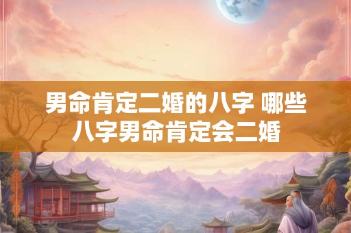 男命肯定二婚的八字 哪些八字男命肯定会二婚