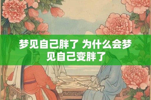 梦见自己胖了 为什么会梦见自己变胖了