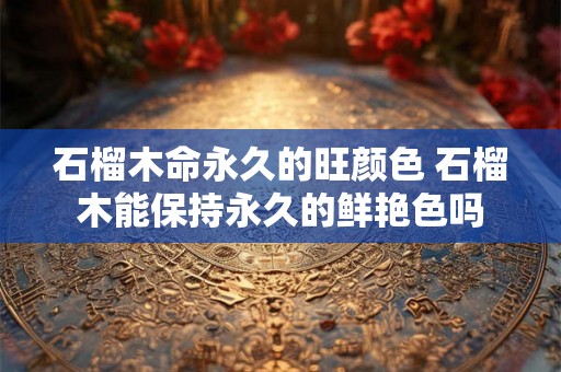 石榴木命永久的旺颜色 石榴木能保持永久的鲜艳色吗