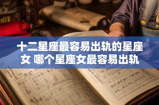 十二星座最容易出轨的星座女 哪个星座女最容易出轨