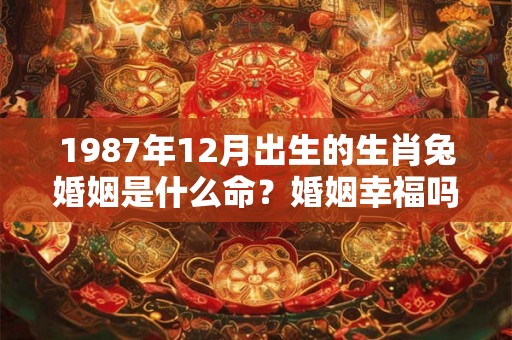 1987年12月出生的生肖兔婚姻是什么命？婚姻幸福吗？