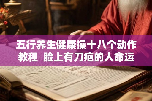 五行养生健康操十八个动作教程  脸上有刀疤的人命运如何